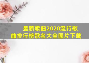 最新歌曲2020流行歌曲排行榜歌名大全图片下载