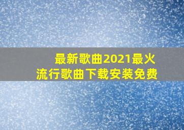 最新歌曲2021最火流行歌曲下载安装免费