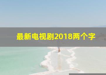 最新电视剧2018两个字