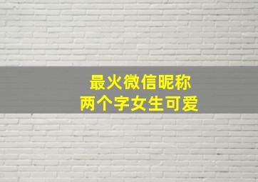 最火微信昵称两个字女生可爱