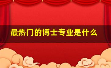 最热门的博士专业是什么