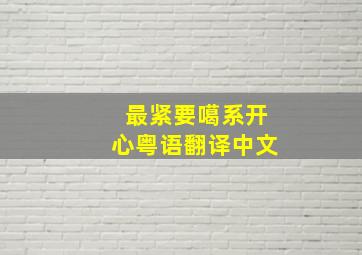 最紧要噶系开心粤语翻译中文