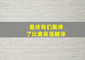 最终我们赢得了比赛英语翻译