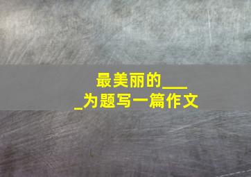 最美丽的____为题写一篇作文