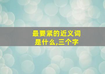 最要紧的近义词是什么,三个字