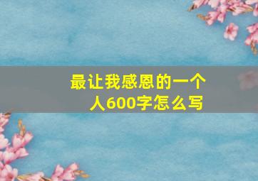 最让我感恩的一个人600字怎么写