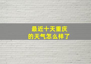 最近十天重庆的天气怎么样了