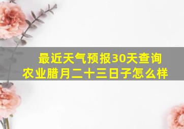 最近天气预报30天查询农业腊月二十三日子怎么样