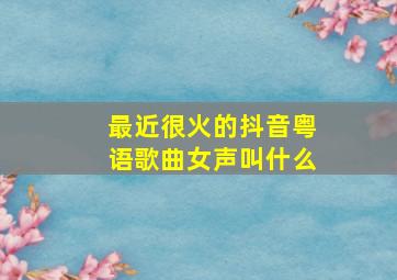 最近很火的抖音粤语歌曲女声叫什么