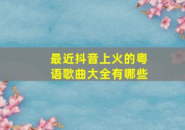 最近抖音上火的粤语歌曲大全有哪些