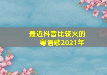 最近抖音比较火的粤语歌2021年