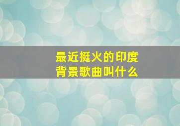 最近挺火的印度背景歌曲叫什么