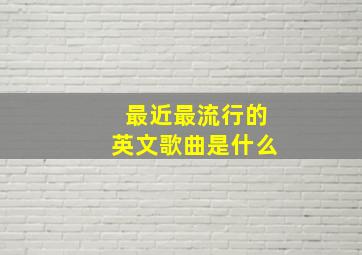 最近最流行的英文歌曲是什么