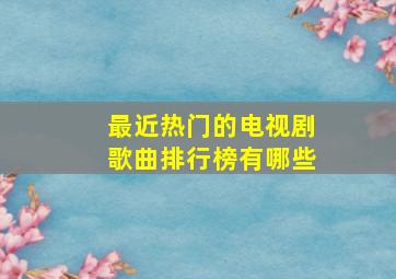 最近热门的电视剧歌曲排行榜有哪些