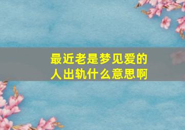 最近老是梦见爱的人出轨什么意思啊