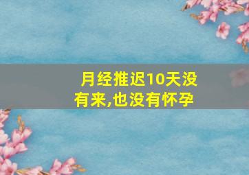 月经推迟10天没有来,也没有怀孕