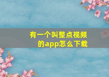 有一个叫整点视频的app怎么下载