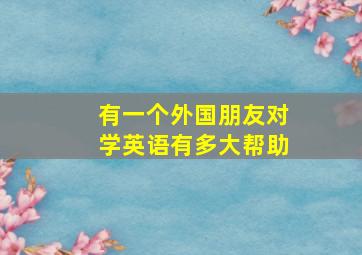 有一个外国朋友对学英语有多大帮助