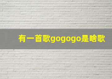 有一首歌gogogo是啥歌