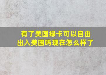 有了美国绿卡可以自由出入美国吗现在怎么样了