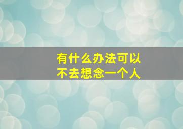 有什么办法可以不去想念一个人