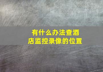 有什么办法查酒店监控录像的位置