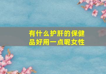 有什么护肝的保健品好用一点呢女性