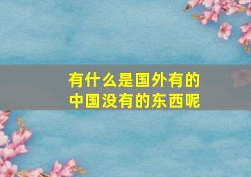 有什么是国外有的中国没有的东西呢