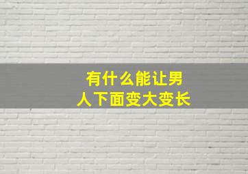 有什么能让男人下面变大变长