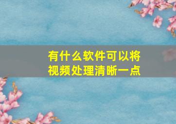 有什么软件可以将视频处理清晰一点