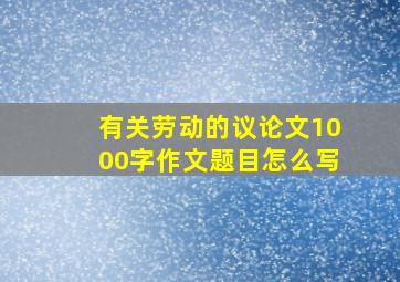 有关劳动的议论文1000字作文题目怎么写