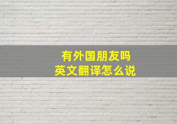 有外国朋友吗英文翻译怎么说