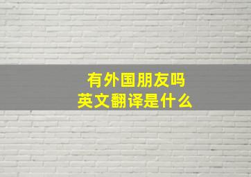 有外国朋友吗英文翻译是什么