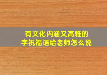 有文化内涵又高雅的字祝福语给老师怎么说