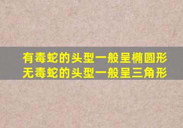 有毒蛇的头型一般呈椭圆形无毒蛇的头型一般呈三角形