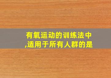 有氧运动的训练法中,适用于所有人群的是