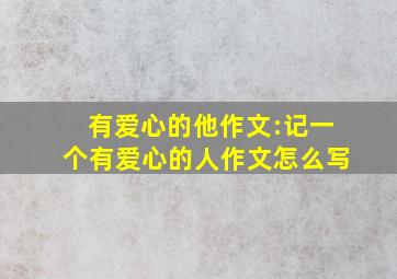 有爱心的他作文:记一个有爱心的人作文怎么写