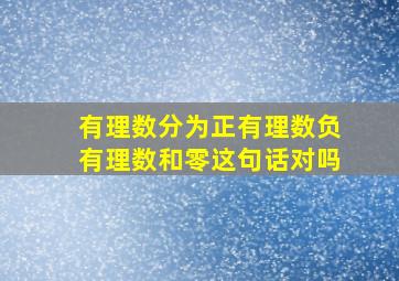 有理数分为正有理数负有理数和零这句话对吗