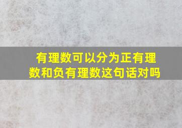 有理数可以分为正有理数和负有理数这句话对吗