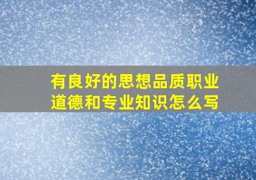 有良好的思想品质职业道德和专业知识怎么写