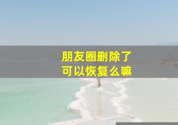 朋友圈删除了可以恢复么嘛