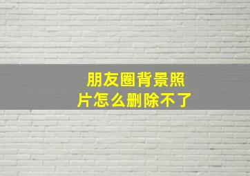 朋友圈背景照片怎么删除不了