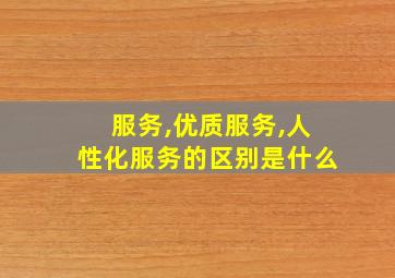 服务,优质服务,人性化服务的区别是什么