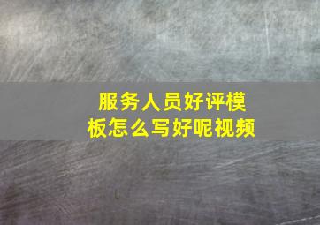 服务人员好评模板怎么写好呢视频