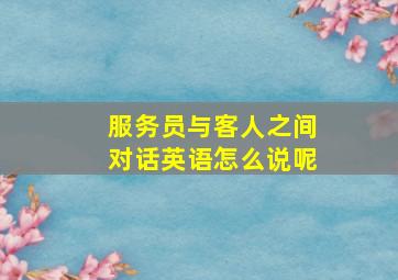 服务员与客人之间对话英语怎么说呢