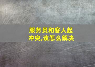 服务员和客人起冲突,该怎么解决