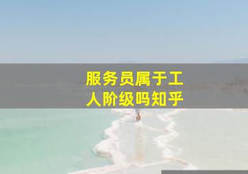 服务员属于工人阶级吗知乎