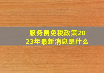 服务费免税政策2023年最新消息是什么