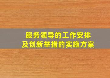 服务领导的工作安排及创新举措的实施方案