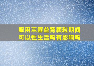 服用苁蓉益肾颗粒期间可以性生活吗有影响吗